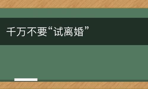 千万不要“试离婚”