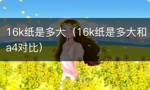 16k纸是多大（16k纸是多大和a4对比）