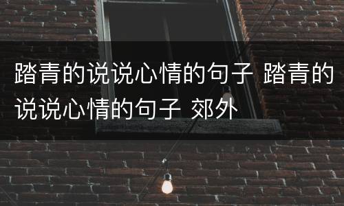 踏青的说说心情的句子 踏青的说说心情的句子 郊外