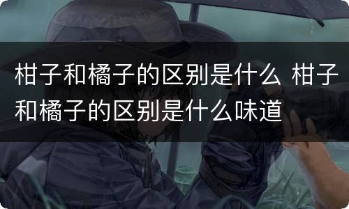 柑子和橘子的区别是什么 柑子和橘子的区别是什么味道