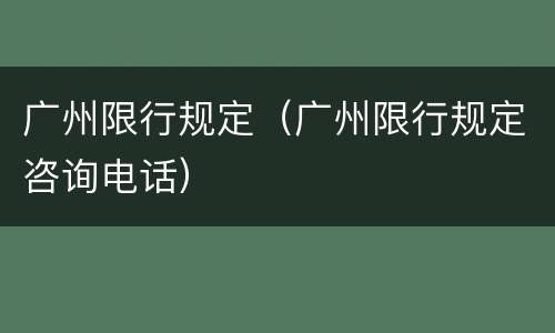 广州限行规定（广州限行规定咨询电话）