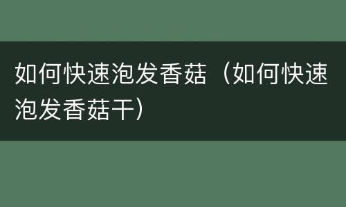 如何快速泡发香菇（如何快速泡发香菇干）