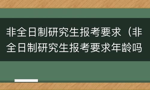 非全日制研究生报考要求（非全日制研究生报考要求年龄吗）