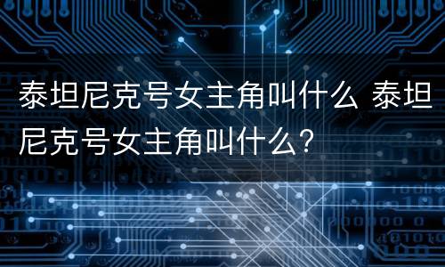 泰坦尼克号女主角叫什么 泰坦尼克号女主角叫什么?