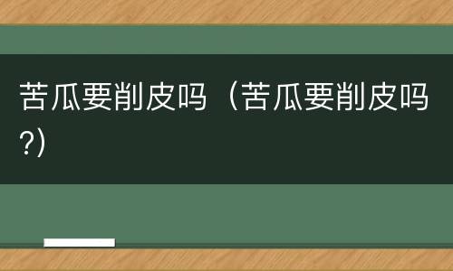 苦瓜要削皮吗（苦瓜要削皮吗?）