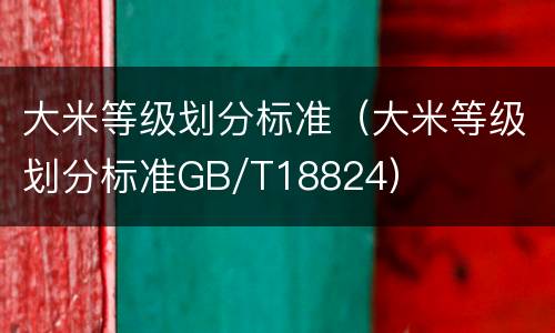 大米等级划分标准（大米等级划分标准GB/T18824）