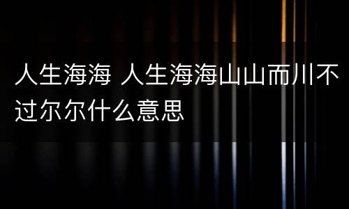 人生海海 人生海海山山而川不过尔尔什么意思