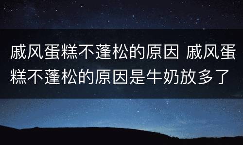 戚风蛋糕不蓬松的原因 戚风蛋糕不蓬松的原因是牛奶放多了吗