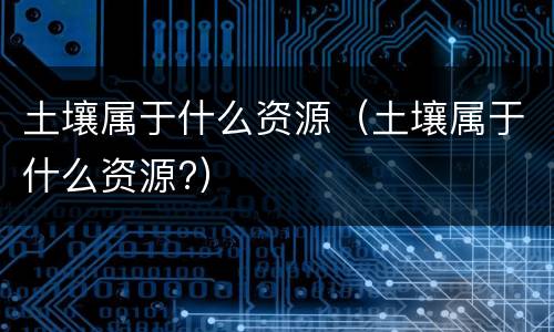 土壤属于什么资源（土壤属于什么资源?）