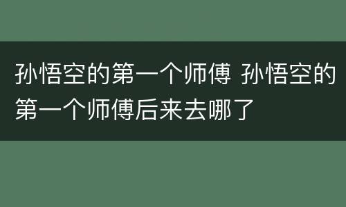 孙悟空的第一个师傅 孙悟空的第一个师傅后来去哪了