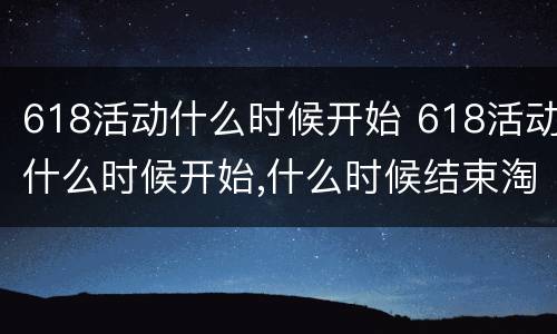 618活动什么时候开始 618活动什么时候开始,什么时候结束淘宝