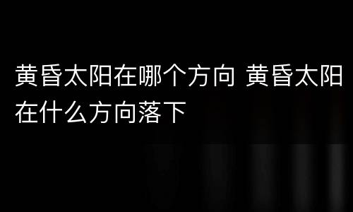 黄昏太阳在哪个方向 黄昏太阳在什么方向落下