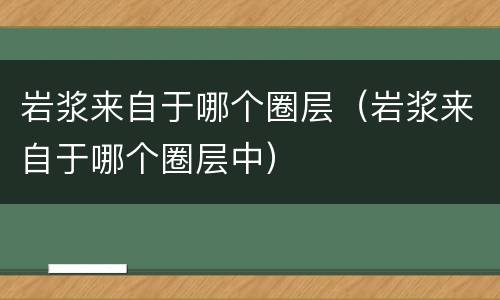 岩浆来自于哪个圈层（岩浆来自于哪个圈层中）