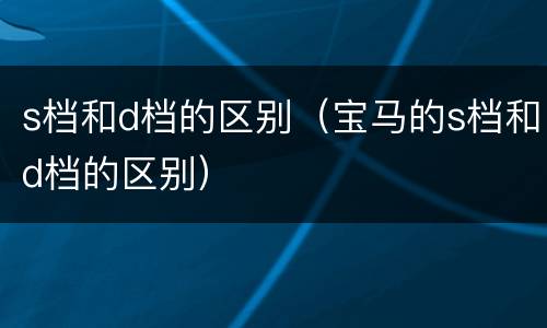 s档和d档的区别（宝马的s档和d档的区别）