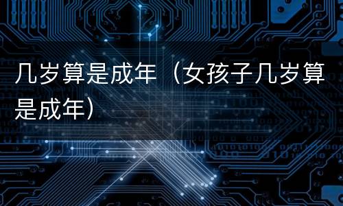几岁算是成年（女孩子几岁算是成年）