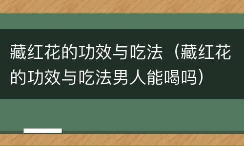 藏红花的功效与吃法（藏红花的功效与吃法男人能喝吗）