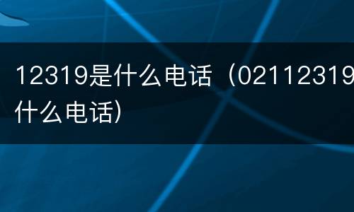 12319是什么电话（02112319是什么电话）