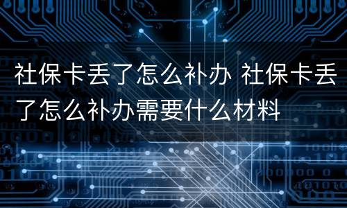 社保卡丢了怎么补办 社保卡丢了怎么补办需要什么材料