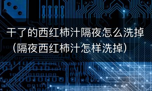 干了的西红柿汁隔夜怎么洗掉（隔夜西红柿汁怎样洗掉）