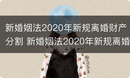 新婚姻法2020年新规离婚财产分割 新婚姻法2020年新规离婚财产分割条款