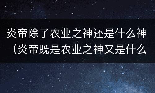 炎帝除了农业之神还是什么神（炎帝既是农业之神又是什么之神?）