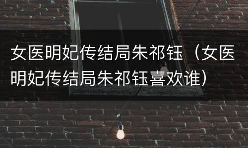 女医明妃传结局朱祁钰（女医明妃传结局朱祁钰喜欢谁）