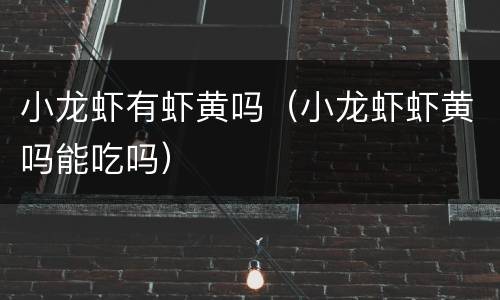 小龙虾有虾黄吗（小龙虾虾黄吗能吃吗）