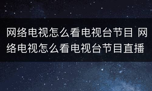 网络电视怎么看电视台节目 网络电视怎么看电视台节目直播