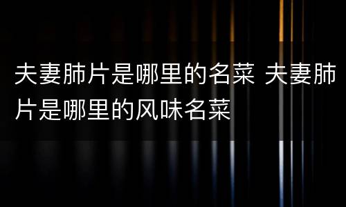 夫妻肺片是哪里的名菜 夫妻肺片是哪里的风味名菜