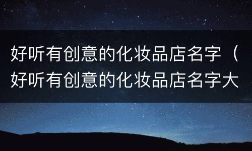 好听有创意的化妆品店名字（好听有创意的化妆品店名字大全）