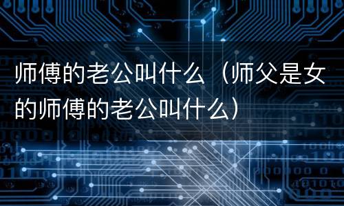 师傅的老公叫什么（师父是女的师傅的老公叫什么）