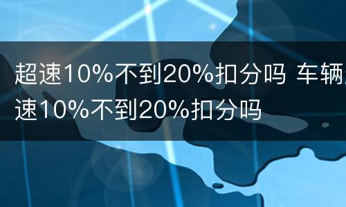 超速10%不到20%扣分吗 车辆超速10%不到20%扣分吗