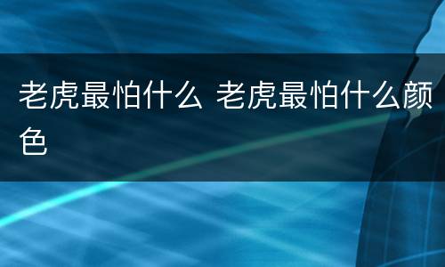 老虎最怕什么 老虎最怕什么颜色