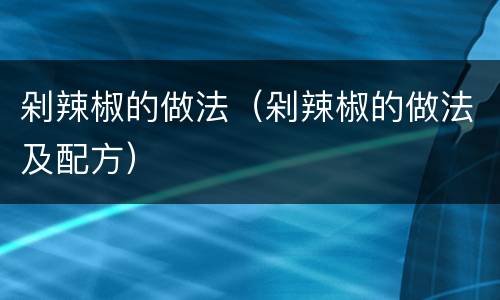 剁辣椒的做法（剁辣椒的做法及配方）