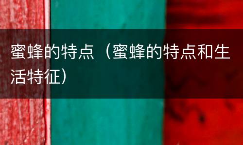 蜜蜂的特点（蜜蜂的特点和生活特征）