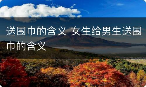 送围巾的含义 女生给男生送围巾的含义