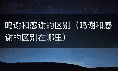 鸣谢和感谢的区别（鸣谢和感谢的区别在哪里）