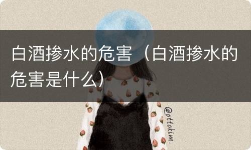 白酒掺水的危害（白酒掺水的危害是什么）