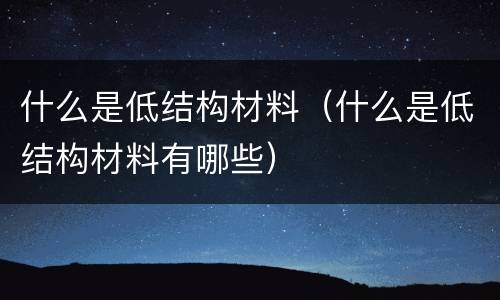 什么是低结构材料（什么是低结构材料有哪些）