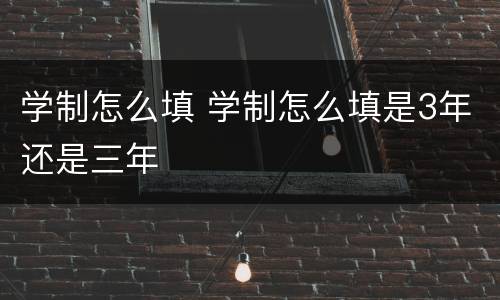 学制怎么填 学制怎么填是3年还是三年