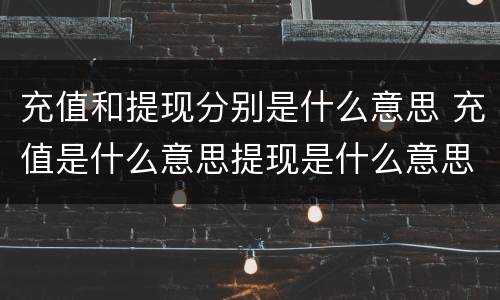 充值和提现分别是什么意思 充值是什么意思提现是什么意思