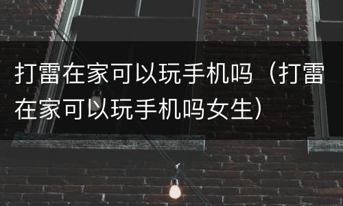 打雷在家可以玩手机吗（打雷在家可以玩手机吗女生）