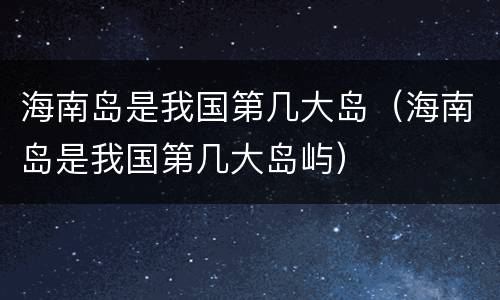 海南岛是我国第几大岛（海南岛是我国第几大岛屿）