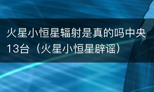 火星小恒星辐射是真的吗中央13台（火星小恒星辟谣）