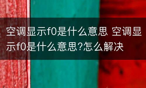 空调显示f0是什么意思 空调显示f0是什么意思?怎么解决
