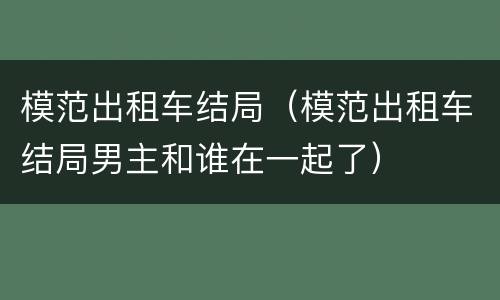 模范出租车结局（模范出租车结局男主和谁在一起了）