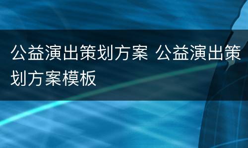公益演出策划方案 公益演出策划方案模板