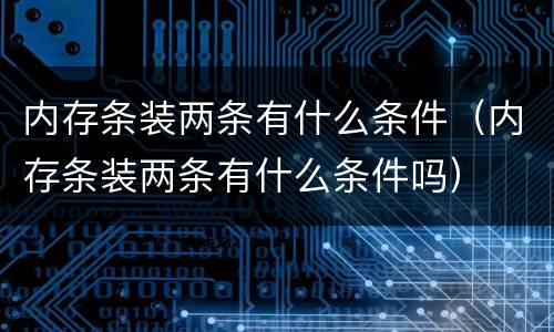 内存条装两条有什么条件（内存条装两条有什么条件吗）