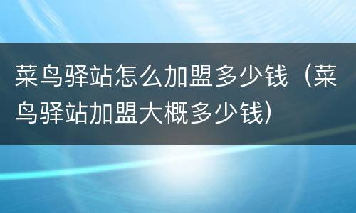 菜鸟驿站怎么加盟多少钱（菜鸟驿站加盟大概多少钱）