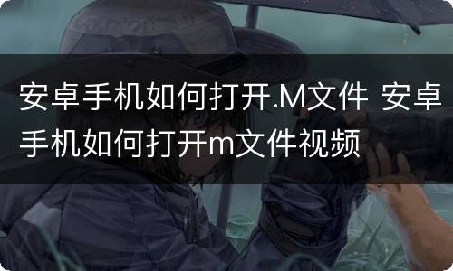 安卓手机如何打开.M文件 安卓手机如何打开m文件视频